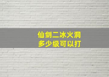 仙剑二冰火洞 多少级可以打